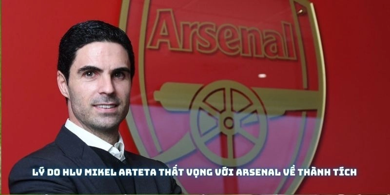 Lý do HLV Mikel Arteta thất vọng với Arsenal về thành tích